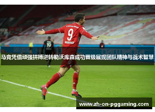 马竞凭借顽强拼搏逆转勒沃库森成功晋级展现团队精神与战术智慧