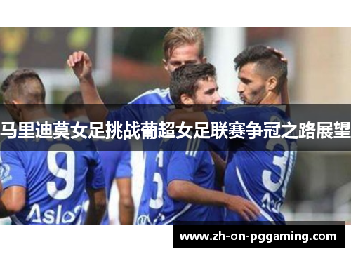 马里迪莫女足挑战葡超女足联赛争冠之路展望