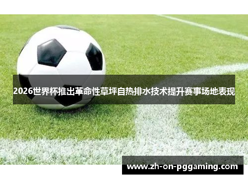 2026世界杯推出革命性草坪自热排水技术提升赛事场地表现