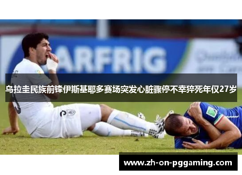 乌拉圭民族前锋伊斯基耶多赛场突发心脏骤停不幸猝死年仅27岁