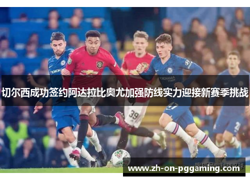 切尔西成功签约阿达拉比奥尤加强防线实力迎接新赛季挑战