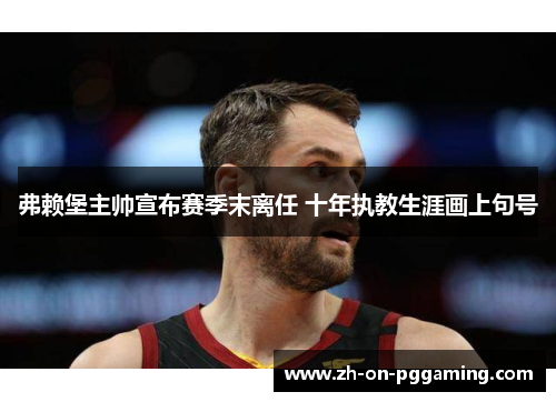 弗赖堡主帅宣布赛季末离任 十年执教生涯画上句号