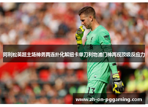 阿利松英超主场神勇两连扑化解纽卡单刀利物浦门神再现顶级反应力