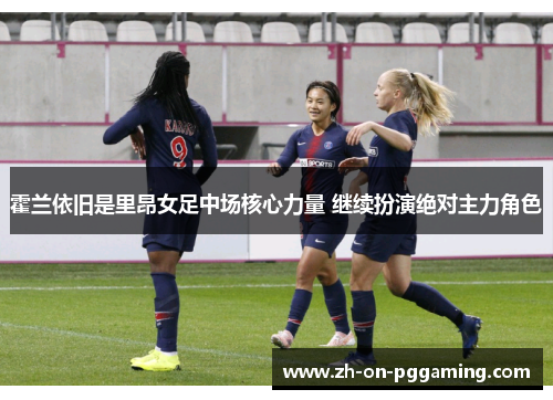 霍兰依旧是里昂女足中场核心力量 继续扮演绝对主力角色 霍兰依旧是里昂女足中场核心力量 继续扮演绝对主力角色